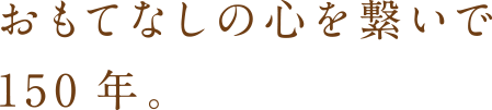 おもてなしの心を繋いで150年。